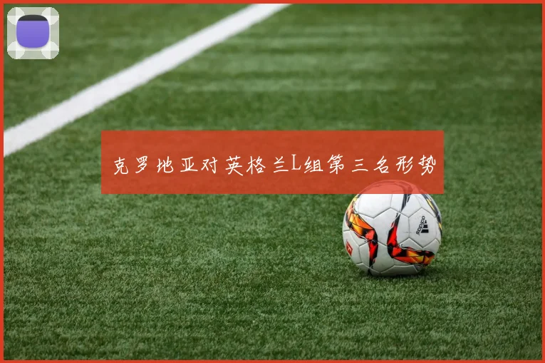 克罗地亚对英格兰L组第三名形势