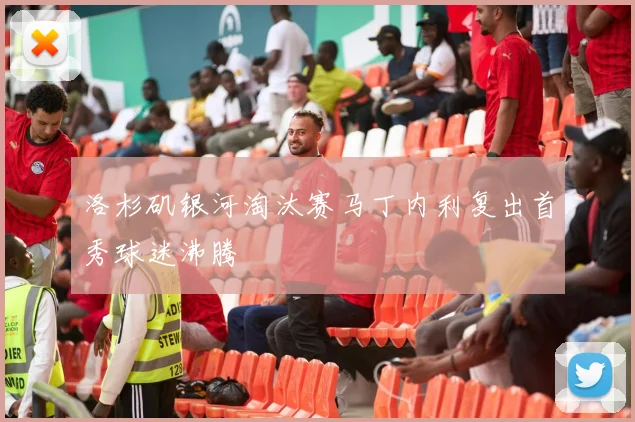 洛杉矶银河淘汰赛马丁内利复出首秀球迷沸腾