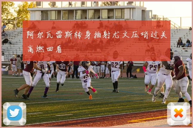 阿尔瓦雷斯转身抽射尤文压哨过关高燃回看