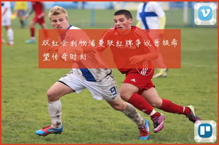 双红会利物浦曼联红牌争议晋级希望传奇时刻
