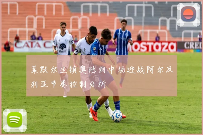 莱默尔坐镇奥地利中场迎战阿尔及利亚节奏控制分析
