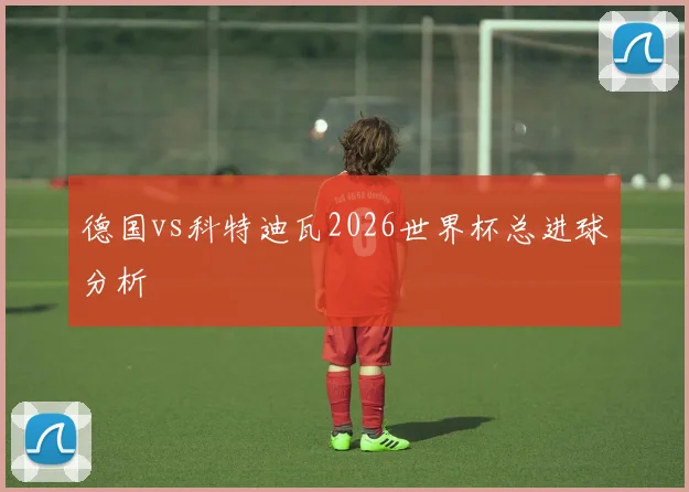 德国vs科特迪瓦2026世界杯总进球分析