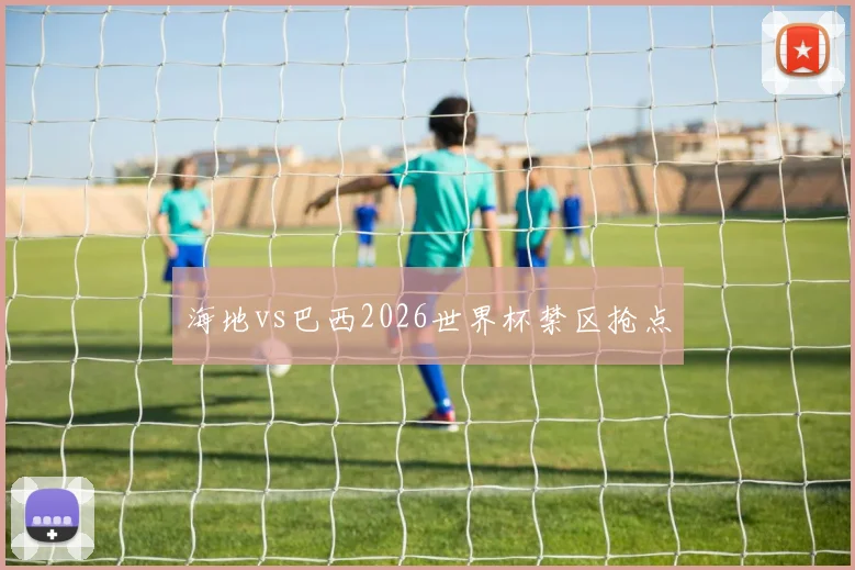 海地vs巴西2026世界杯禁区抢点