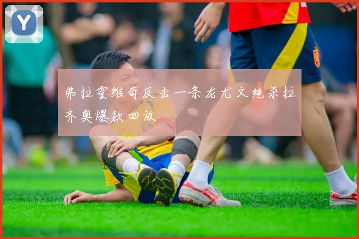 弗拉霍维奇反击一条龙尤文绝杀拉齐奥爆款回放