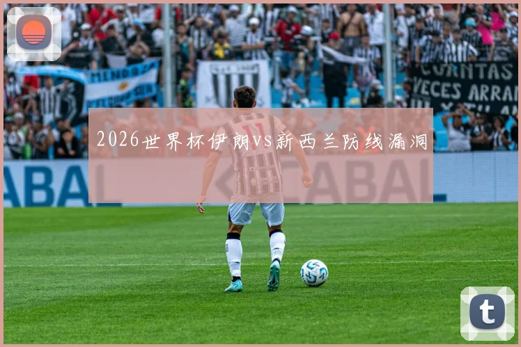 2026世界杯伊朗vs新西兰防线漏洞