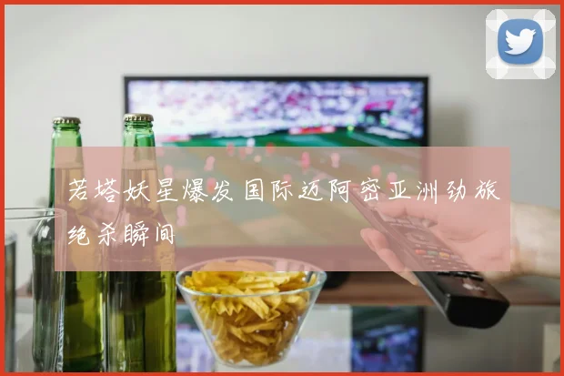 若塔妖星爆发国际迈阿密亚洲劲旅绝杀瞬间