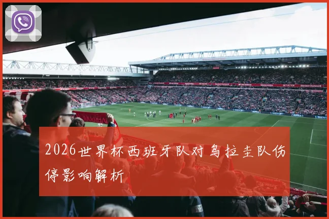 2026世界杯西班牙队对乌拉圭队伤停影响解析