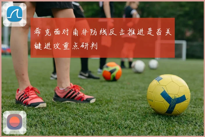 希克面对南非防线反击推进是否关键进攻重点研判