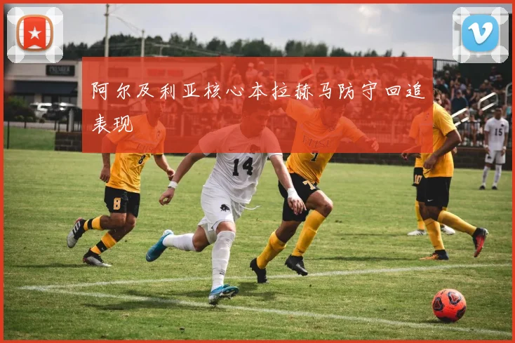 阿尔及利亚核心本拉赫马防守回追表现