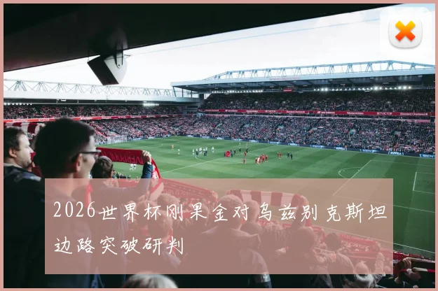 2026世界杯刚果金对乌兹别克斯坦边路突破研判