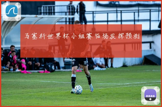 马塞科世界杯小组赛临场发挥预测