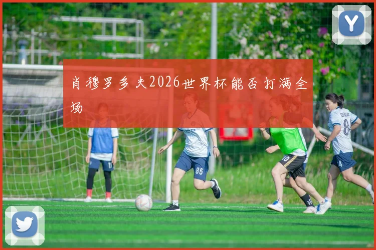 肖穆罗多夫2026世界杯能否打满全场