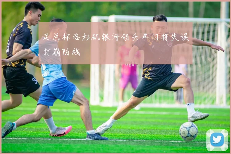 足总杯洛杉矶银河领头羊门将失误打崩防线