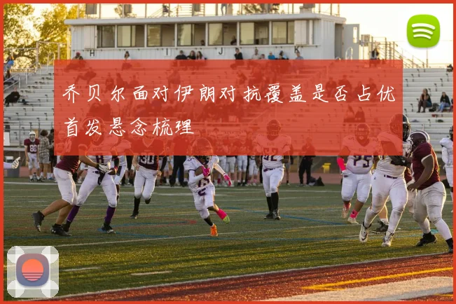 乔贝尔面对伊朗对抗覆盖是否占优首发悬念梳理