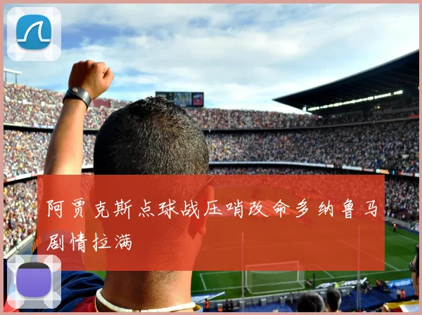 阿贾克斯点球战压哨改命多纳鲁马剧情拉满