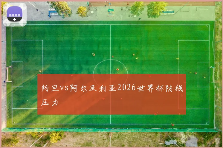 约旦vs阿尔及利亚2026世界杯防线压力