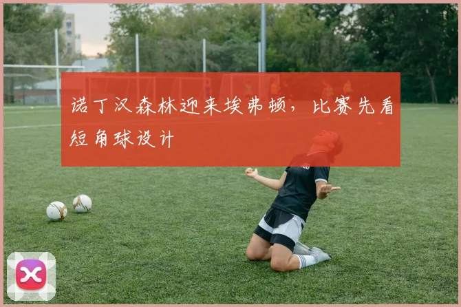 诺丁汉森林迎来埃弗顿,比赛先看短角球设计