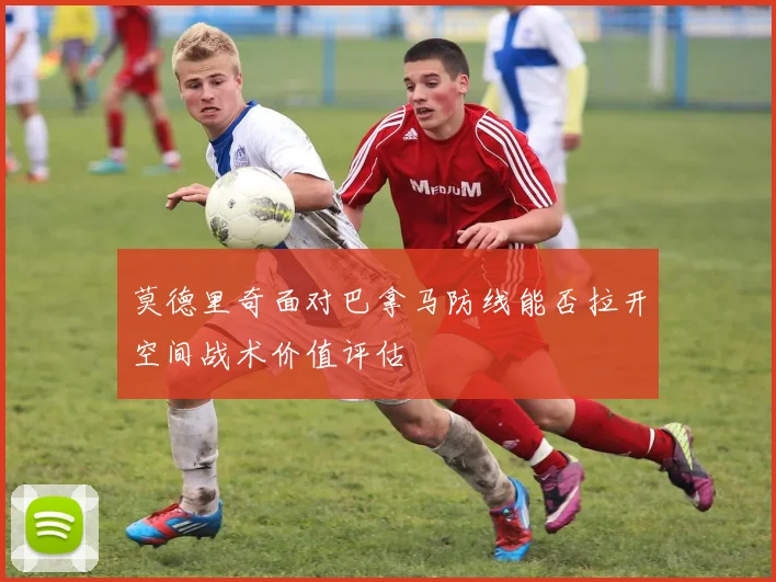 莫德里奇面对巴拿马防线能否拉开空间战术价值评估