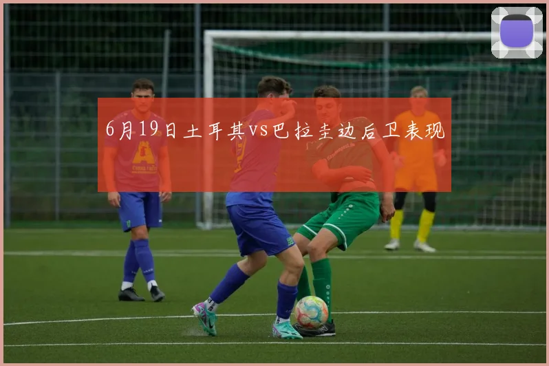 6月19日土耳其vs巴拉圭边后卫表现