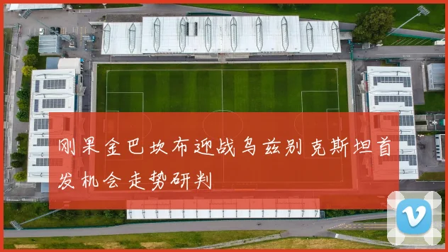 刚果金巴坎布迎战乌兹别克斯坦首发机会走势研判