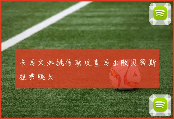 卡马文加挑传助攻皇马击败贝蒂斯经典镜头