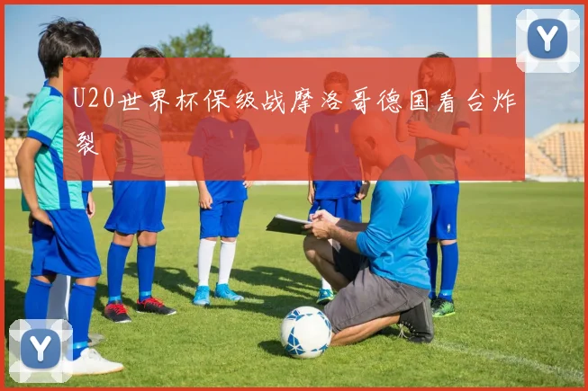 U20世界杯保级战摩洛哥德国看台炸裂
