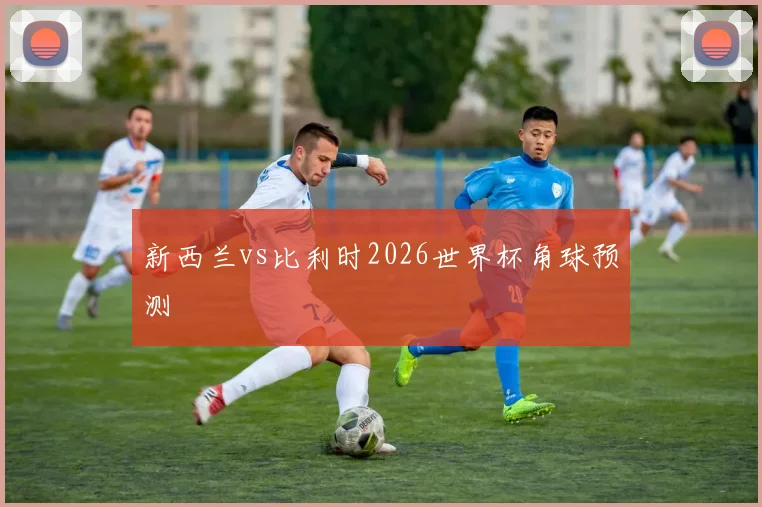 新西兰vs比利时2026世界杯角球预测