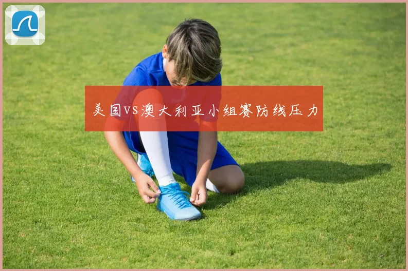 美国vs澳大利亚小组赛防线压力