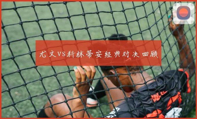尤文vs科林蒂安经典对决回顾