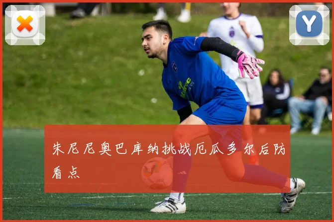 朱尼尼奥巴库纳挑战厄瓜多尔后防看点