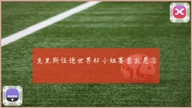 克里斯伍德世界杯小组赛首发悬念