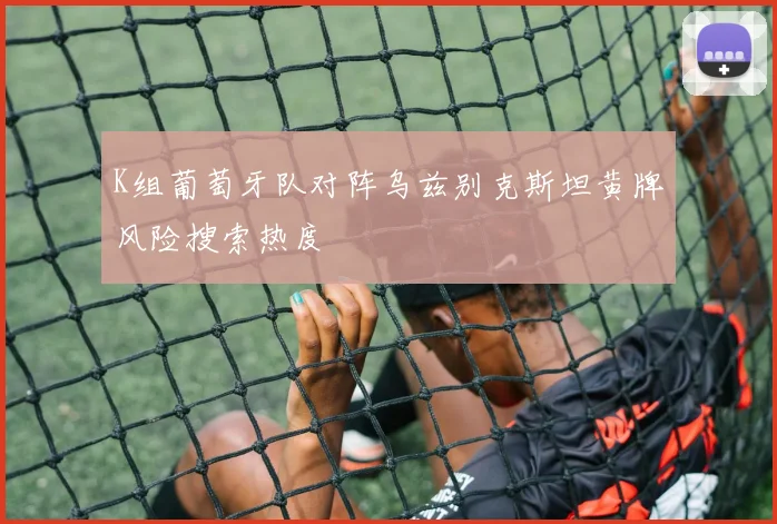 K组葡萄牙队对阵乌兹别克斯坦黄牌风险搜索热度