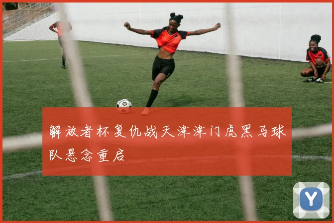解放者杯复仇战天津津门虎黑马球队悬念重启