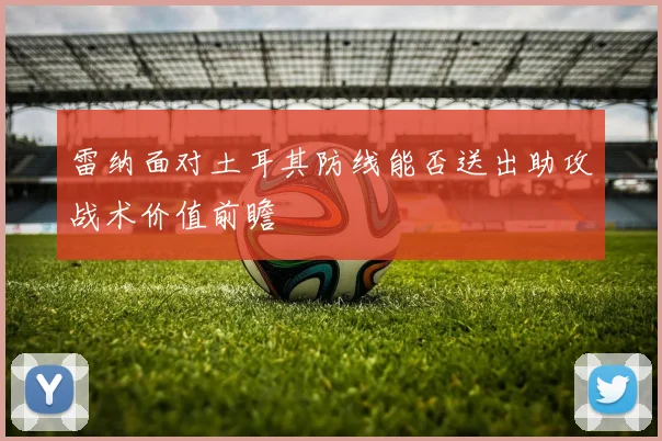 雷纳面对土耳其防线能否送出助攻战术价值前瞻