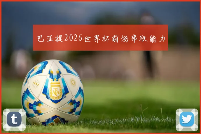 巴亚提2026世界杯前场串联能力