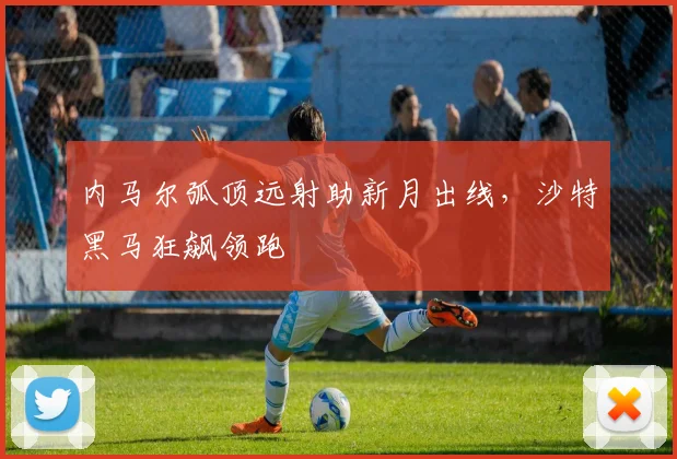 内马尔弧顶远射助新月出线，沙特黑马狂飙领跑