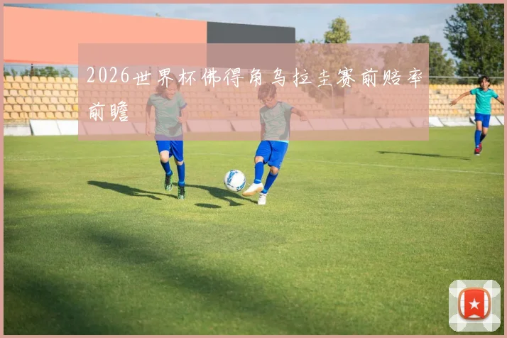2026世界杯佛得角乌拉圭赛前赔率前瞻