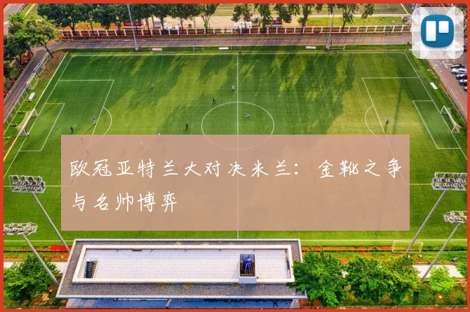 欧冠亚特兰大对决米兰：金靴之争与名帅博弈