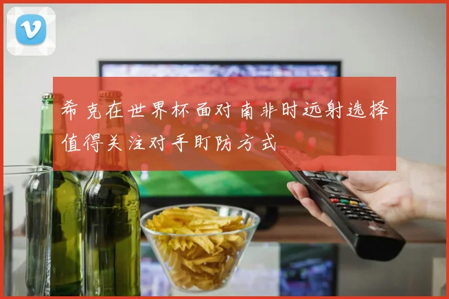 希克在世界杯面对南非时远射选择值得关注对手盯防方式