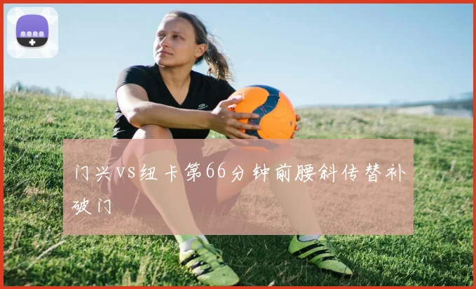 门兴vs纽卡第66分钟前腰斜传替补破门