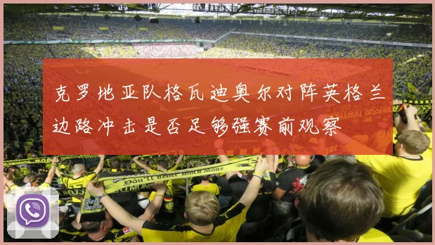 克罗地亚队格瓦迪奥尔对阵英格兰边路冲击是否足够强赛前观察