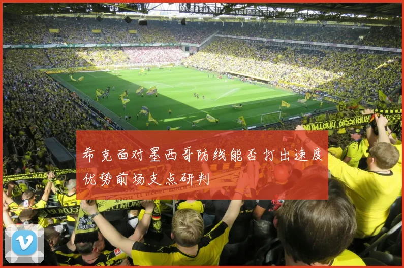 希克面对墨西哥防线能否打出速度优势前场支点研判