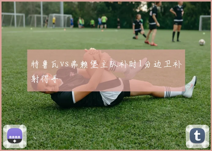 特鲁瓦vs弗赖堡主队补时1分边卫补射得手