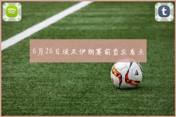 6月26日埃及伊朗赛前首发看点
