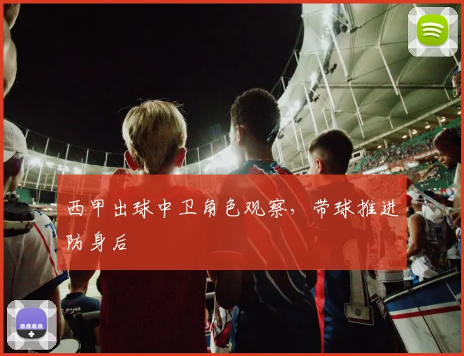 西甲出球中卫角色观察，带球推进防身后