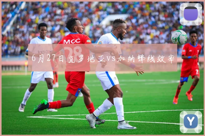 6月27日克罗地亚vs加纳锋线效率