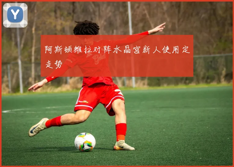 阿斯顿维拉对阵水晶宫新人使用定走势