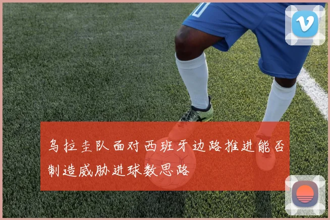 乌拉圭队面对西班牙边路推进能否制造威胁进球数思路