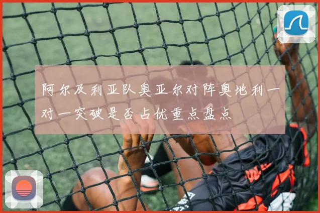 阿尔及利亚队奥亚尔对阵奥地利一对一突破是否占优重点盘点