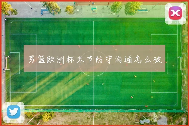 男篮欧洲杯末节防守沟通怎么破